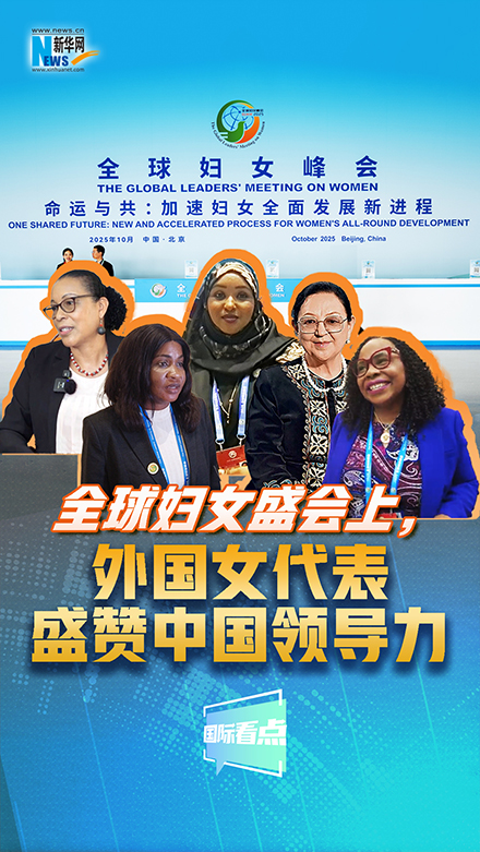 新華網(wǎng)國際看點｜全球婦女盛會上，外國女代表盛贊中國領導力